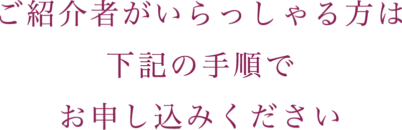 ご紹介者がいらっしゃる方は下記の手順でお申し込みください